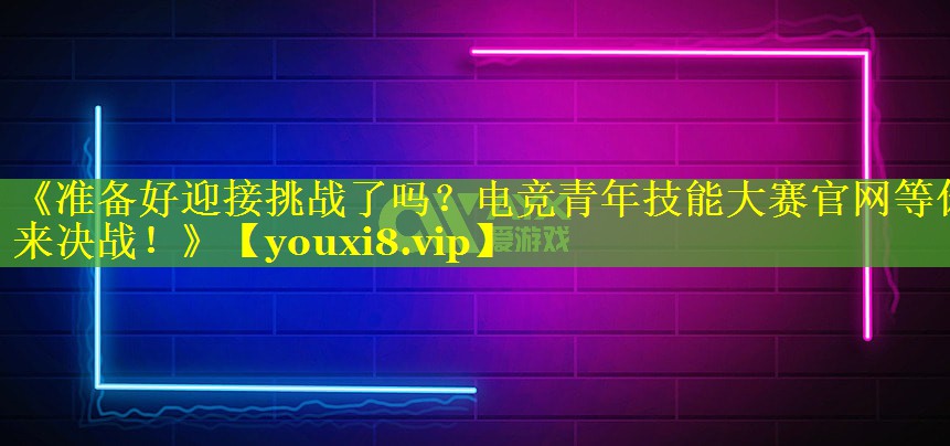 《准备好迎接挑战了吗？电竞青年技能大赛官网等你来决战！》