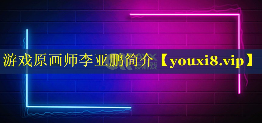 游戏原画师李亚鹏简介 游戏原画师李亚鹏简介