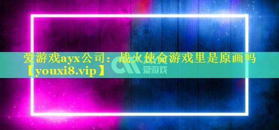 战火使命游戏里是原画吗 战火使命游戏里是原画吗