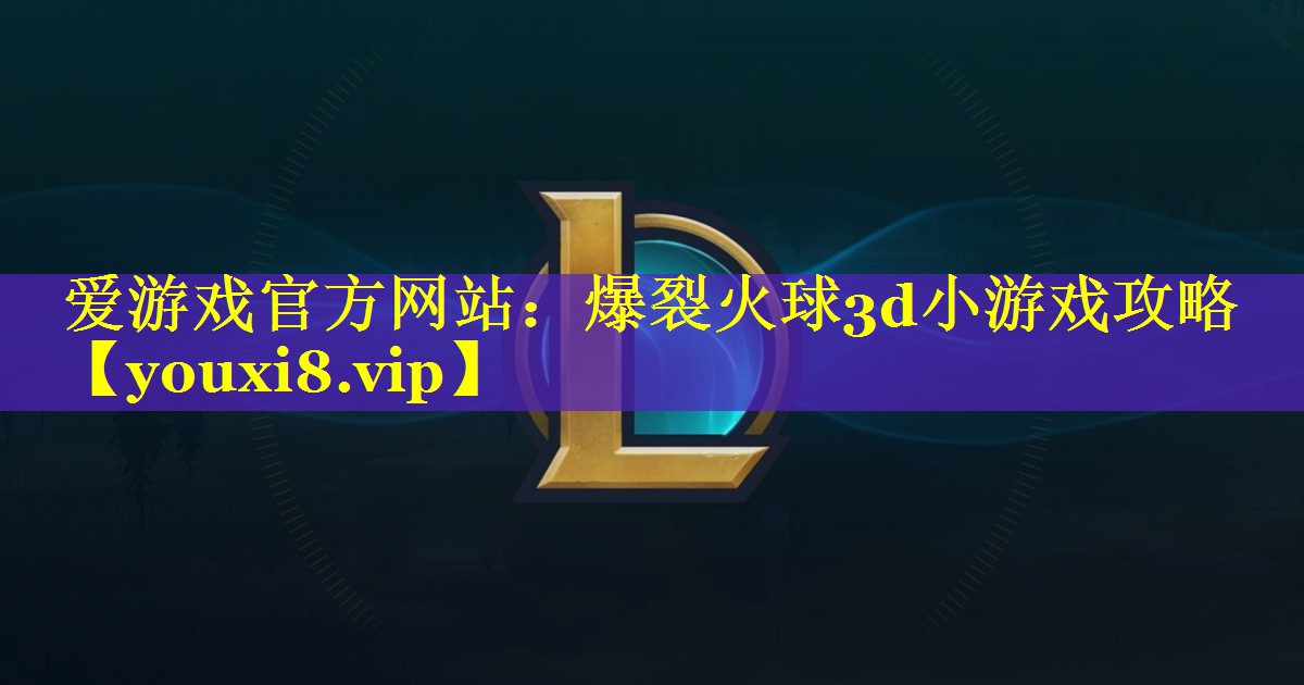 爆裂火球3d小游戏攻略 爆裂火球3d小游戏攻略