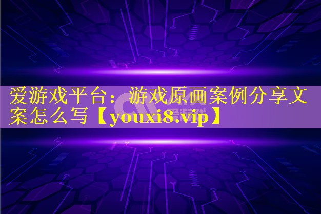 游戏原画案例分享文案怎么写 游戏原画案例分享文案怎么写