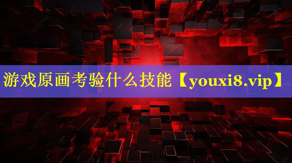 游戏原画考验什么技能 游戏原画考验什么技能